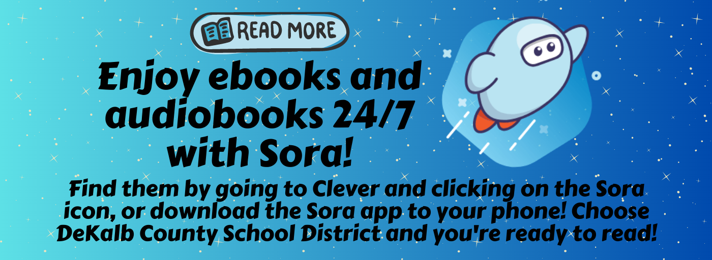 Enjoy ebooks and audiobooks 24/7 with Sora! Find them by going to Clever and clicking on the Sora icon, or download the Sora app to your phone! Choose DeKalb County School District and you&#39;re ready to read!